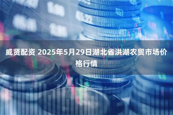 威贤配资 2025年5月29日湖北省洪湖农贸市场价格行情