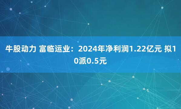 牛股动力 富临运业：2024年净利润1.22亿元 拟10派0.5元