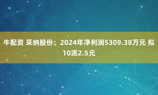 牛配资 采纳股份：2024年净利润5309.38万元 拟10派2.5元