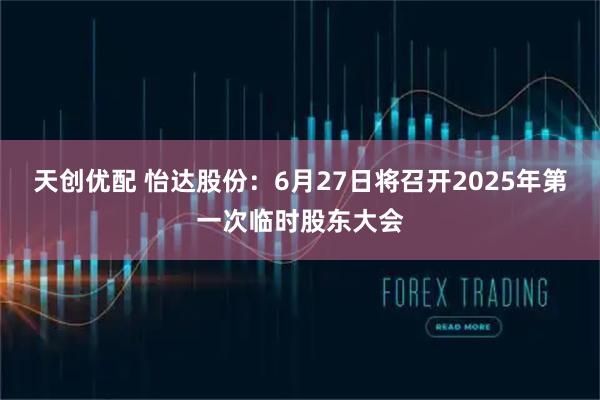 天创优配 怡达股份：6月27日将召开2025年第一次临时股东大会