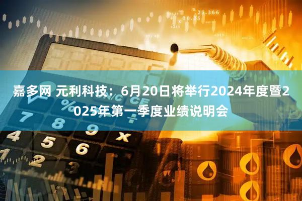 嘉多网 元利科技：6月20日将举行2024年度暨2025年第一季度业绩说明会