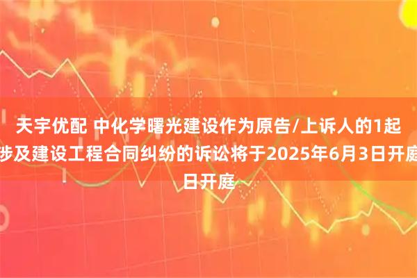 天宇优配 中化学曙光建设作为原告/上诉人的1起涉及建设工程合同纠纷的诉讼将于2025年6月3日开庭