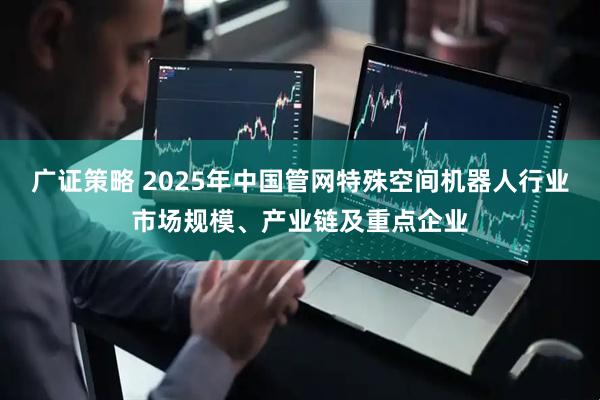 广证策略 2025年中国管网特殊空间机器人行业市场规模、产业链及重点企业
