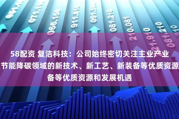 58配资 复洁科技：公司始终密切关注主业产业链上下游及节能降碳领域的新技术、新工艺、新装备等优质资源和发展机遇