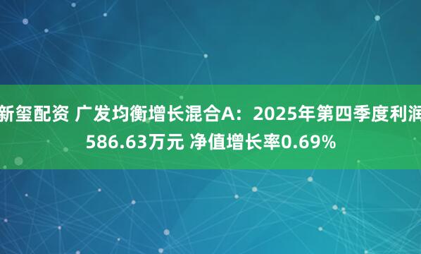 新玺配资 广发均衡增长混合A：2025年第四季度利润586.63万元 净值增长率0.69%