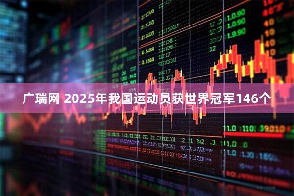 广瑞网 2025年我国运动员获世界冠军146个