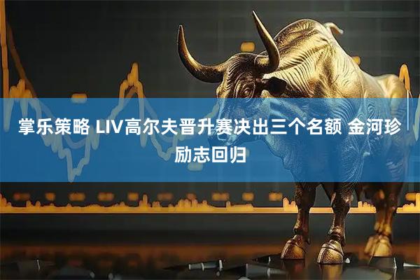 掌乐策略 LIV高尔夫晋升赛决出三个名额 金河珍励志回归