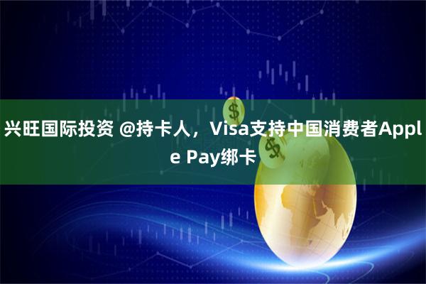 兴旺国际投资 @持卡人，Visa支持中国消费者Apple Pay绑卡