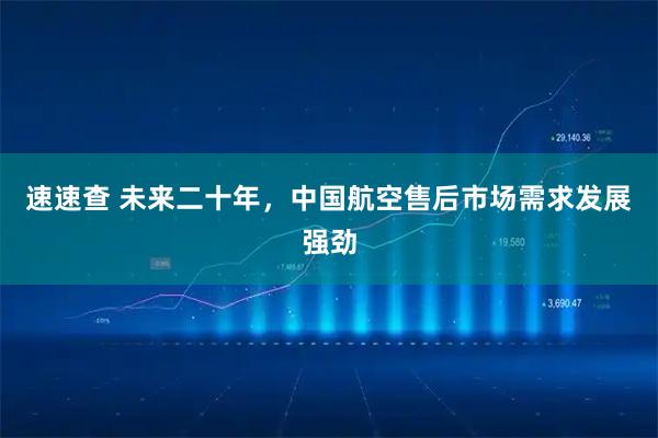 速速查 未来二十年，中国航空售后市场需求发展强劲
