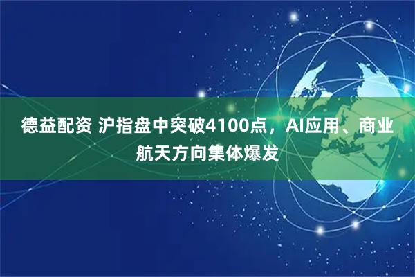 德益配资 沪指盘中突破4100点,AI应用、商业航天方向集体爆发