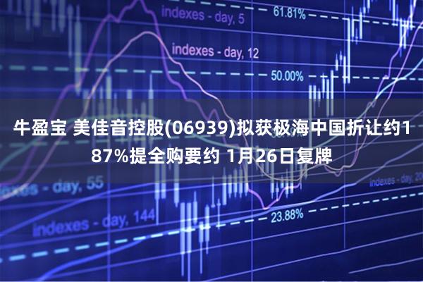牛盈宝 美佳音控股(06939)拟获极海中国折让约187%提全购要约 1月26日复牌