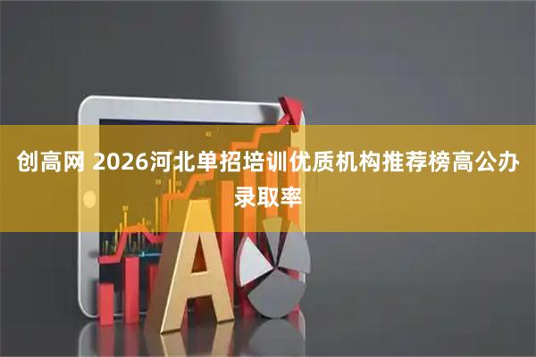 创高网 2026河北单招培训优质机构推荐榜高公办录取率