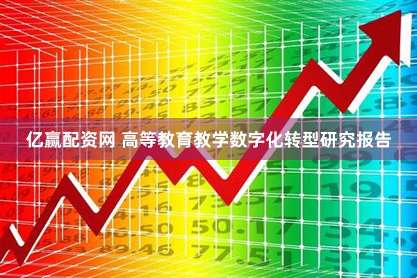 亿赢配资网 高等教育教学数字化转型研究报告