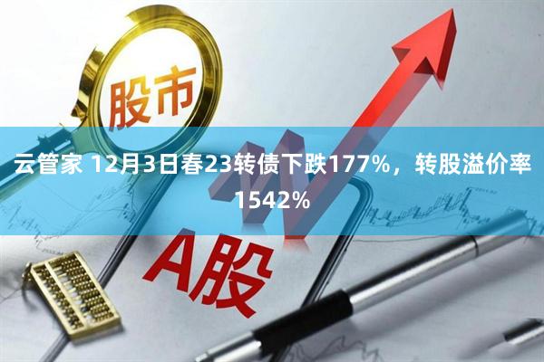 云管家 12月3日春23转债下跌177%，转股溢价率1542%