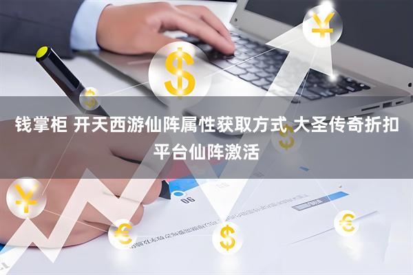 钱掌柜 开天西游仙阵属性获取方式 大圣传奇折扣平台仙阵激活