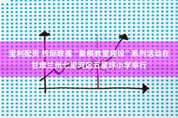 宝利配资 校际联赛“象棋教室建设”系列活动在甘肃兰州七里河区五星坪小学举行