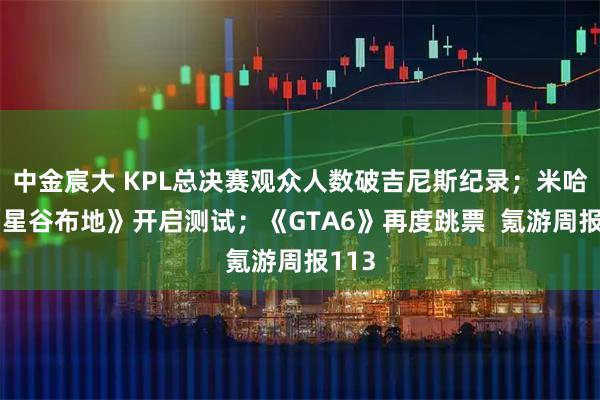 中金宸大 KPL总决赛观众人数破吉尼斯纪录；米哈游《星谷布地》开启测试；《GTA6》再度跳票  氪游周报113