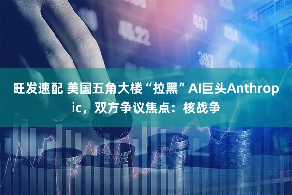 旺发速配 美国五角大楼“拉黑”AI巨头Anthropic，双方争议焦点：核战争