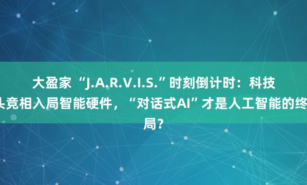 大盈家 “J.A.R.V.I.S.”时刻倒计时：科技巨头竞相入局智能硬件，“对话式AI”才是人工智能的终局？