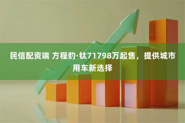 民信配资端 方程豹·钛71798万起售，提供城市用车新选择