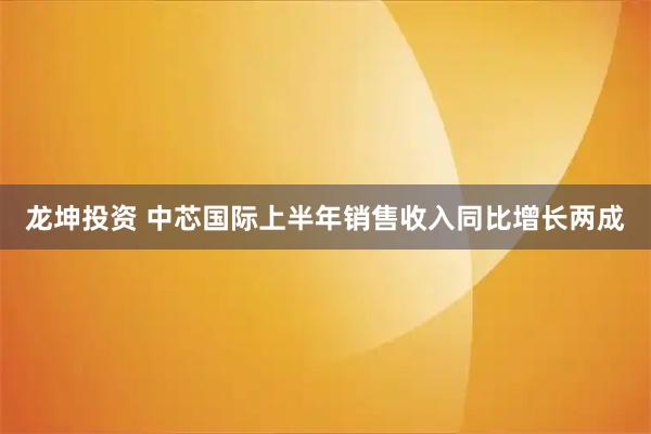 龙坤投资 中芯国际上半年销售收入同比增长两成
