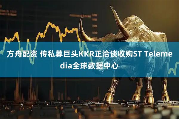 方舟配资 传私募巨头KKR正洽谈收购ST Telemedia全球数据中心