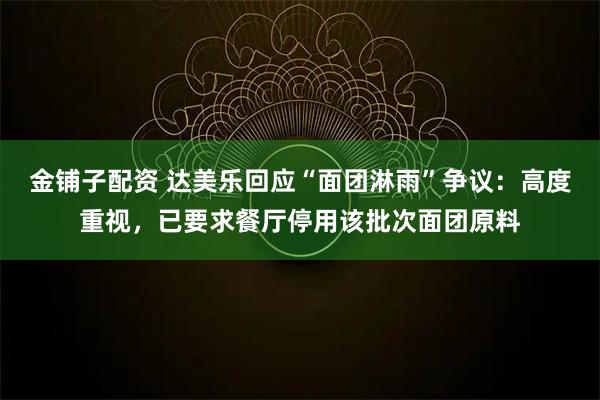 金铺子配资 达美乐回应“面团淋雨”争议：高度重视，已要求餐厅停用该批次面团原料